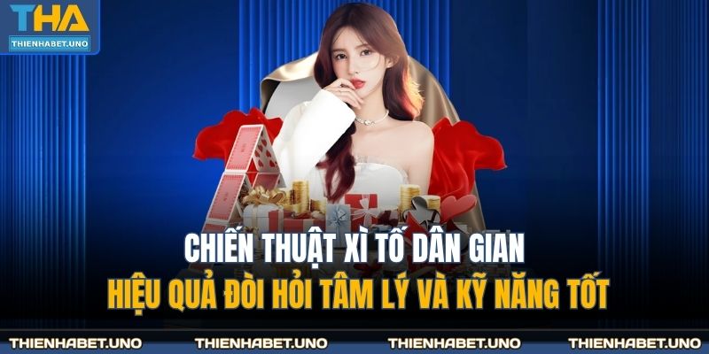 Chiến thuật xì tố dân gian hiệu quả đòi hỏi tâm lý và kỹ năng tốt