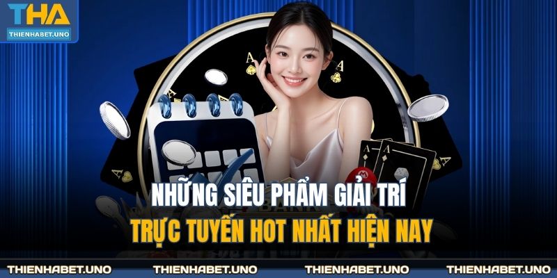 Những siêu phẩm giải trí trực tuyến hot nhất hiện nay